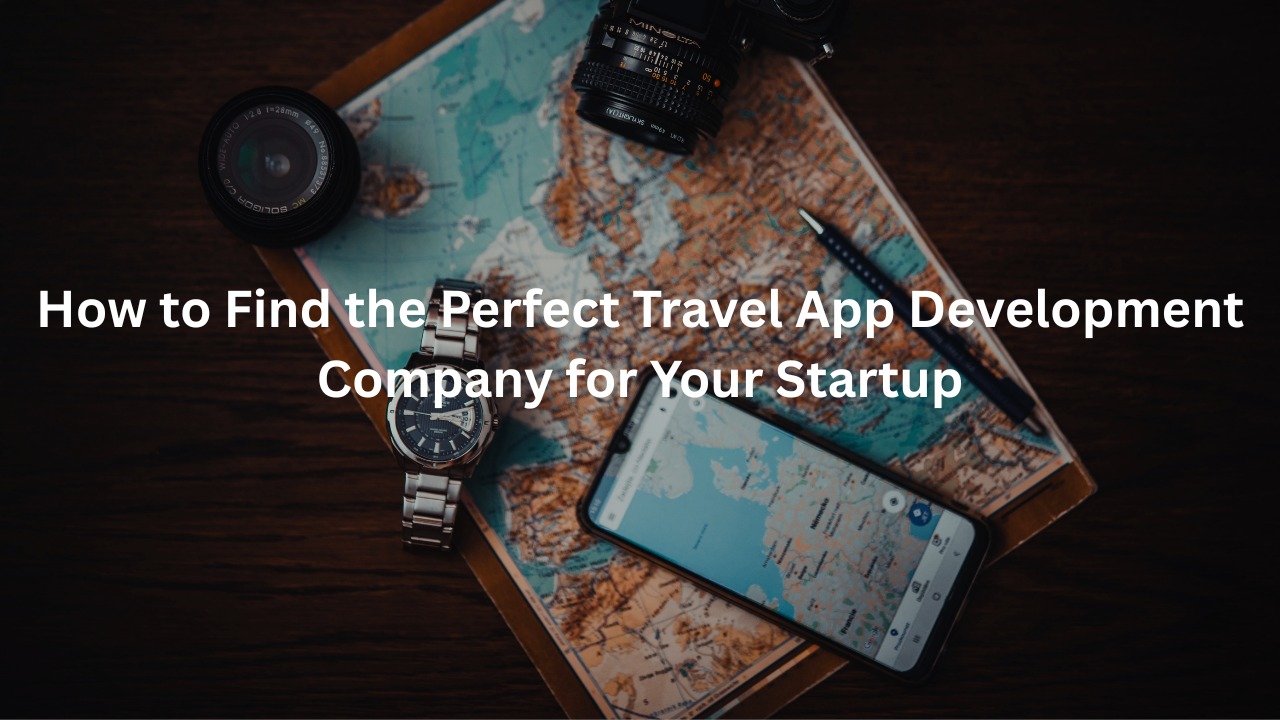 How to Find the Perfect Travel App Development Company for Your Startup